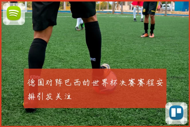 德国对阵巴西的世界杯决赛赛程安排引发关注