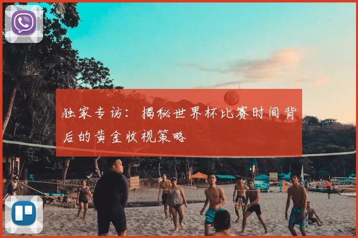独家专访：揭秘世界杯比赛时间背后的黄金收视策略