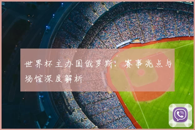 世界杯主办国俄罗斯：赛事亮点与场馆深度解析