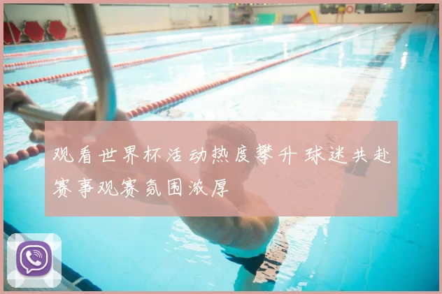 观看世界杯活动热度攀升 球迷共赴赛事观赛氛围浓厚