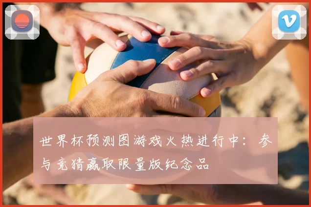 世界杯预测图游戏火热进行中：参与竞猜赢取限量版纪念品