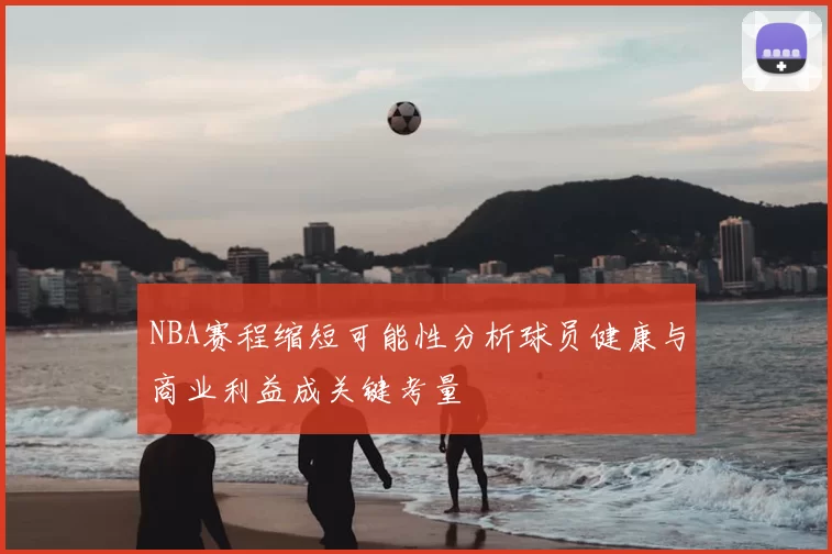 NBA赛程缩短可能性分析球员健康与商业利益成关键考量