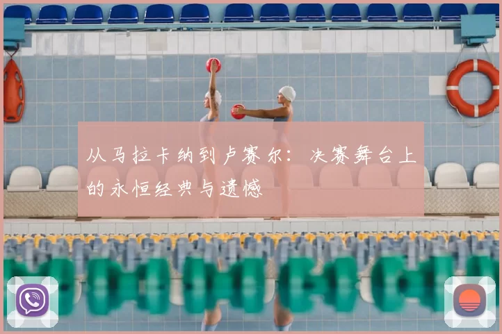 从马拉卡纳到卢赛尔：决赛舞台上的永恒经典与遗憾