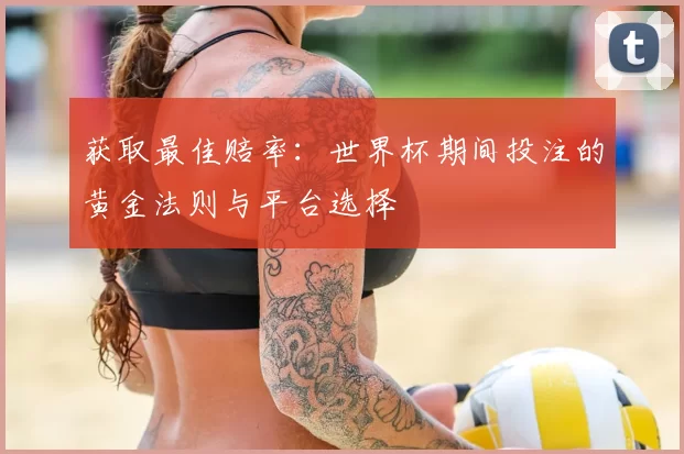 获取最佳赔率：世界杯期间投注的黄金法则与平台选择