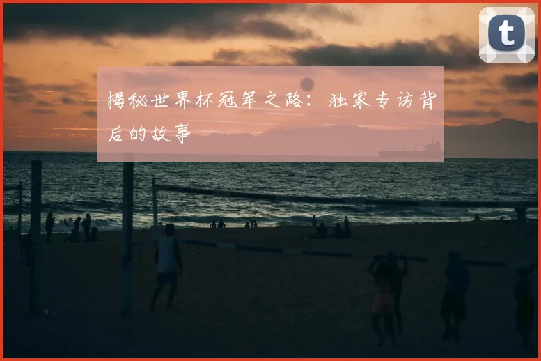 揭秘世界杯冠军之路：独家专访背后的故事